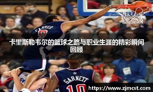 卡里斯勒韦尔的篮球之路与职业生涯的精彩瞬间回顾