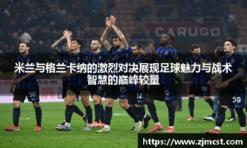 米兰与格兰卡纳的激烈对决展现足球魅力与战术智慧的巅峰较量